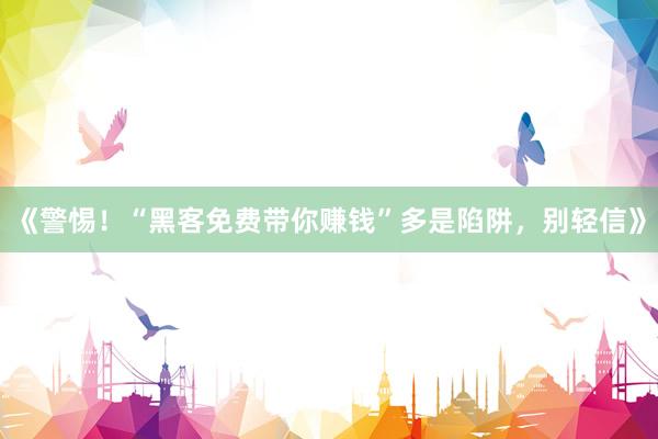 《警惕！“黑客免费带你赚钱”多是陷阱，别轻信》